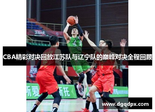 CBA精彩对决回放江苏队与辽宁队的巅峰对决全程回顾