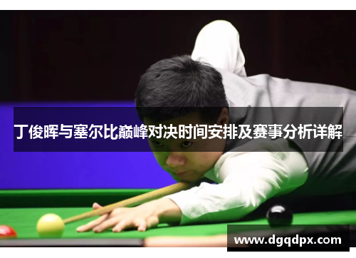 丁俊晖与塞尔比巅峰对决时间安排及赛事分析详解
