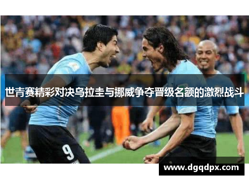 世青赛精彩对决乌拉圭与挪威争夺晋级名额的激烈战斗