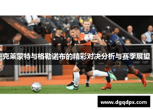 克莱蒙特与格勒诺布的精彩对决分析与赛季展望