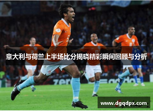 意大利与荷兰上半场比分揭晓精彩瞬间回顾与分析