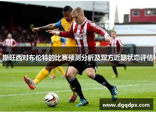斯旺西对布伦特的比赛预测分析及双方近期状态评估