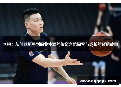 李根：从篮球新星到职业生涯的传奇之路探索与成长的背后故事