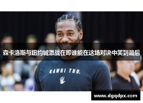 森卡洛斯与纽约城激战在即谁能在这场对决中笑到最后