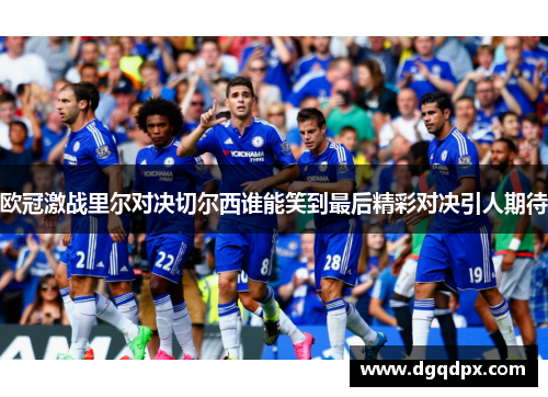 欧冠激战里尔对决切尔西谁能笑到最后精彩对决引人期待