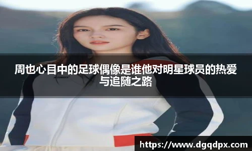 周也心目中的足球偶像是谁他对明星球员的热爱与追随之路