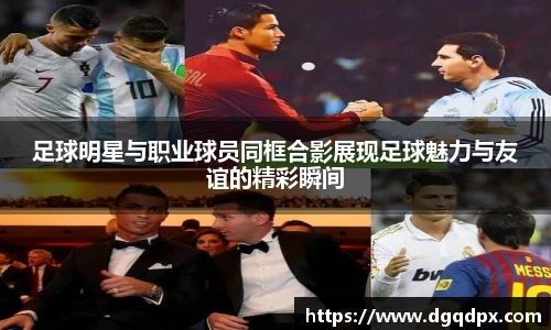 足球明星与职业球员同框合影展现足球魅力与友谊的精彩瞬间